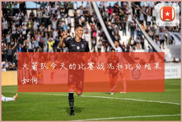 火箭队今天的比赛战况和比分结果如何