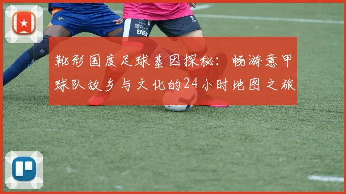 靴形国度足球基因探秘：畅游意甲球队故乡与文化的24小时地图之旅