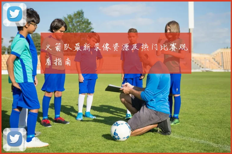 火箭队最新录像资源及热门比赛观看指南