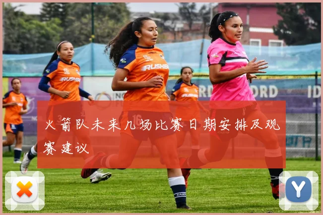 火箭队未来几场比赛日期安排及观赛建议