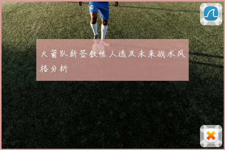火箭队新签教练人选及未来战术风格分析