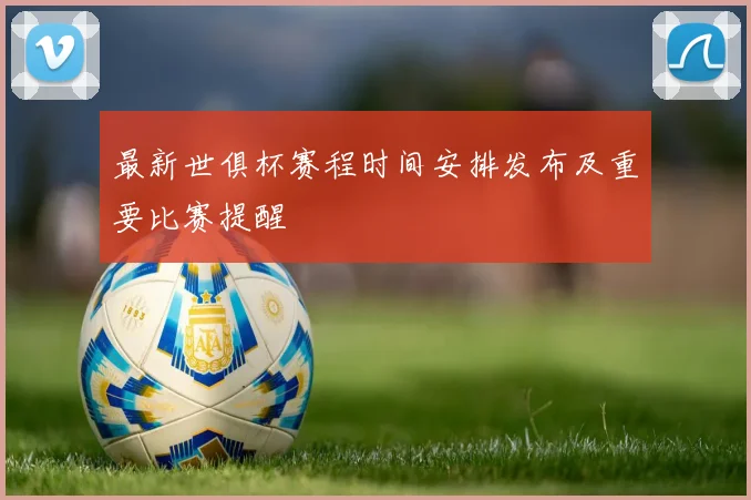 最新世俱杯赛程时间安排发布及重要比赛提醒