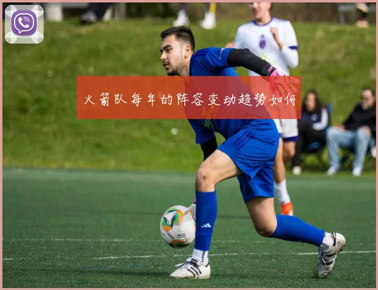 火箭队每年的阵容变动趋势如何