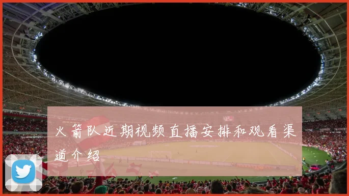 火箭队近期视频直播安排和观看渠道介绍