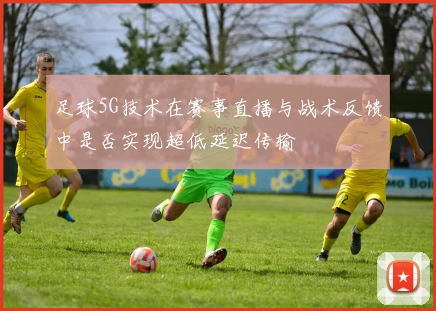 足球5G技术在赛事直播与战术反馈中是否实现超低延迟传输
