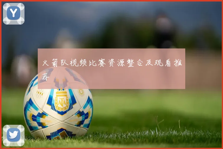 火箭队视频比赛资源整合及观看推荐