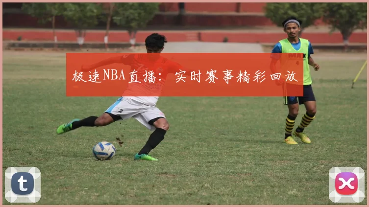极速NBA直播:实时赛事精彩回放