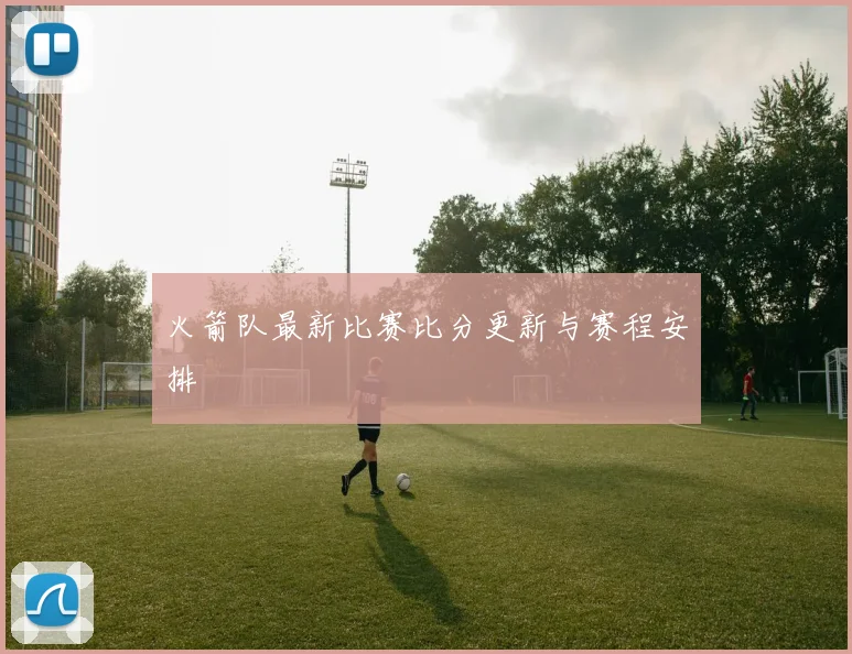 火箭队最新比赛比分更新与赛程安排