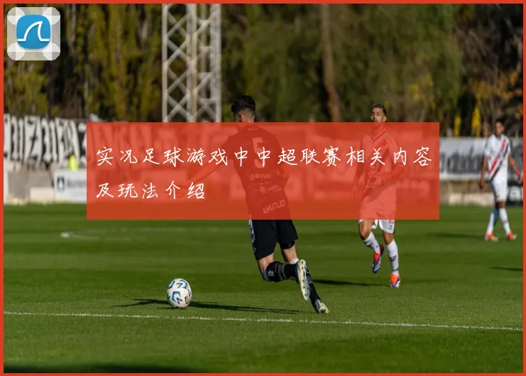 实况足球游戏中中超联赛相关内容及玩法介绍