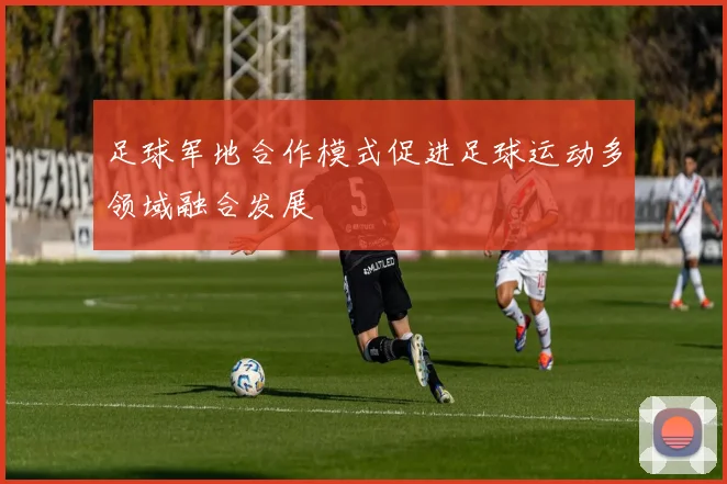 足球军地合作模式促进足球运动多领域融合发展