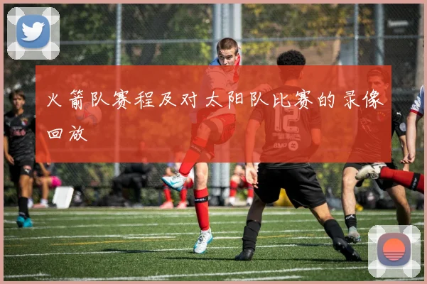 火箭队赛程及对太阳队比赛的录像回放